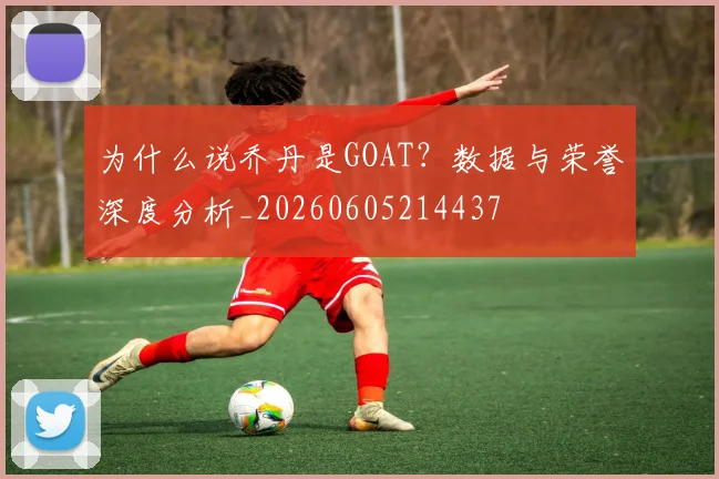 为什么说乔丹是GOAT？数据与荣誉深度分析_20260605214437