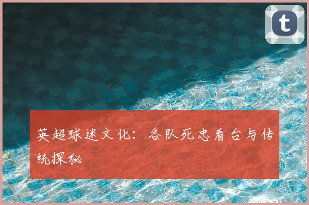 英超球迷文化：各队死忠看台与传统探秘