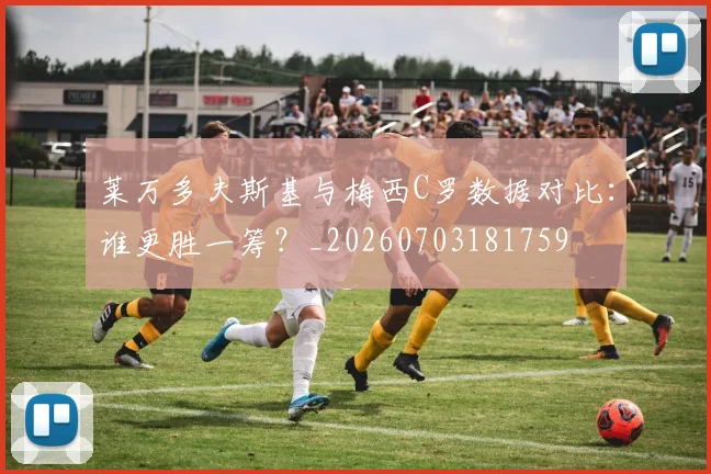 莱万多夫斯基与梅西C罗数据对比:谁更胜一筹?_20260703181759