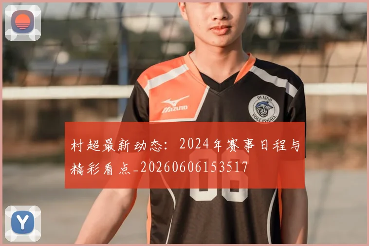 村超最新动态:2024年赛事日程与精彩看点_20260606153517