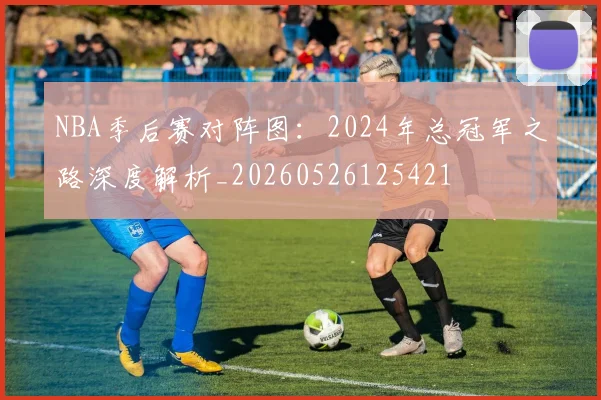 NBA季后赛对阵图:2024年总冠军之路深度解析_20260526125421