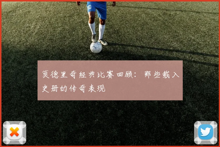 莫德里奇经典比赛回顾:那些载入史册的传奇表现