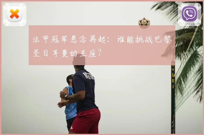 法甲冠军悬念再起:谁能挑战巴黎圣日耳曼的王座?