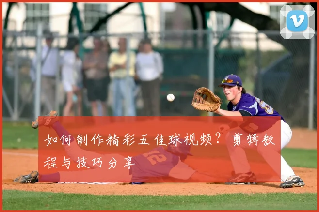 如何制作精彩五佳球视频？剪辑教程与技巧分享