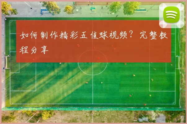如何制作精彩五佳球视频？完整教程分享