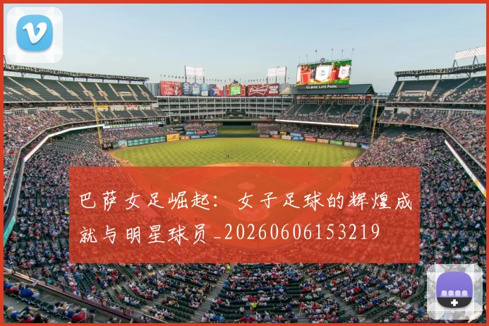巴萨女足崛起:女子足球的辉煌成就与明星球员_20260606153219