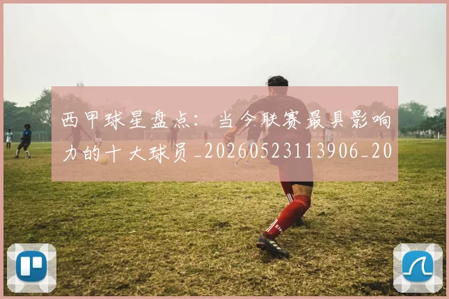西甲球星盘点:当今联赛最具影响力的十大球员_20260523113906_20260703181904