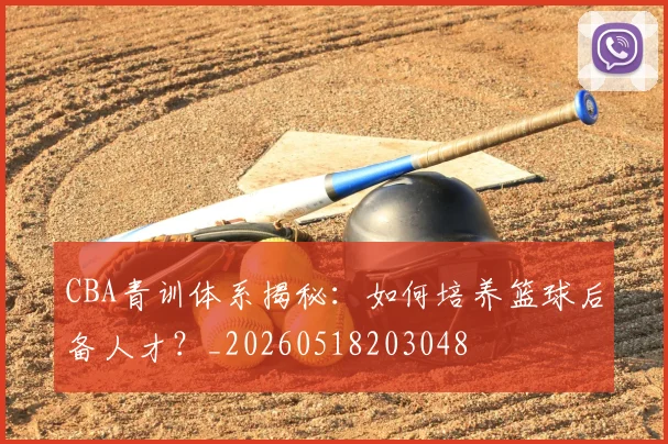 CBA青训体系揭秘：如何培养篮球后备人才？_20260518203048