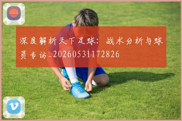 深度解析天下足球：战术分析与球员专访_20260531172826