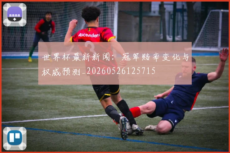 世界杯最新新闻：冠军赔率变化与权威预测_20260526125715