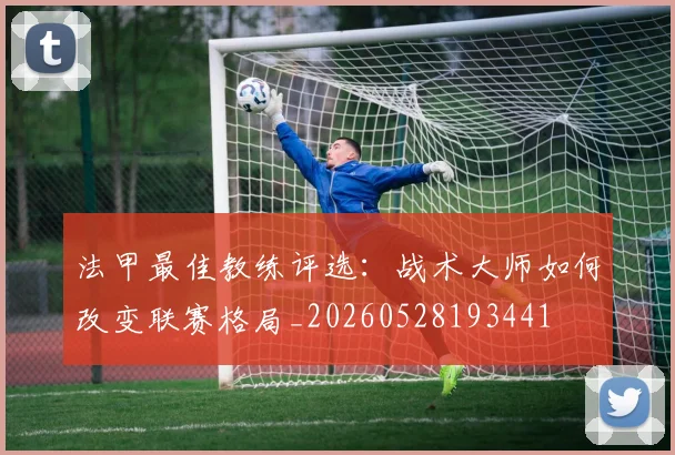 法甲最佳教练评选：战术大师如何改变联赛格局_20260528193441