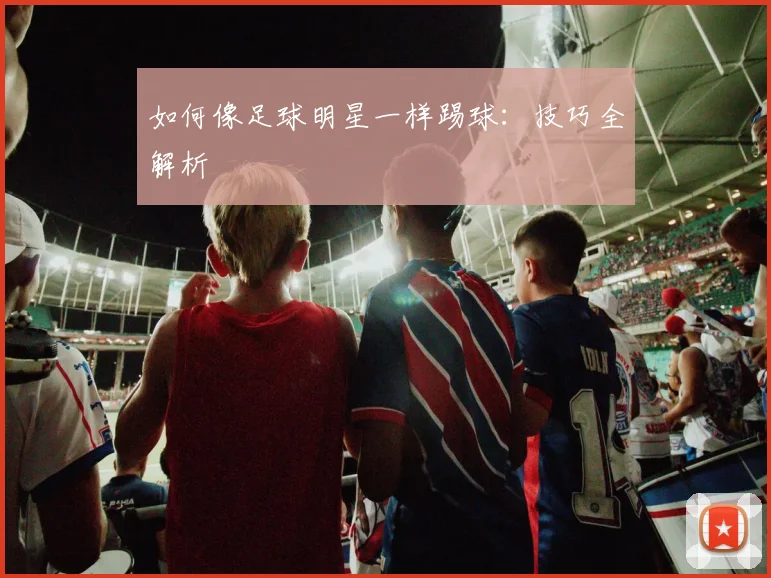 如何像足球明星一样踢球:技巧全解析