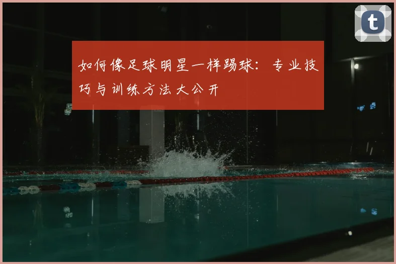 如何像足球明星一样踢球：专业技巧与训练方法大公开