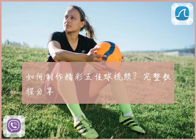 如何制作精彩五佳球视频？完整教程分享