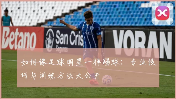如何像足球明星一样踢球：专业技巧与训练方法大公开