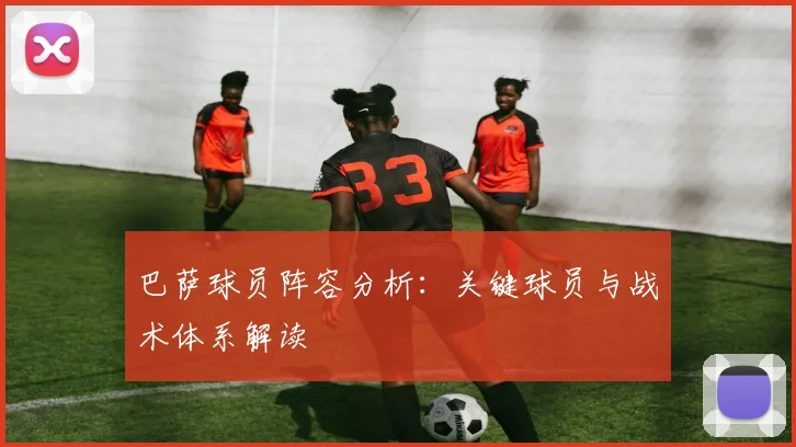 巴萨球员阵容分析：关键球员与战术体系解读