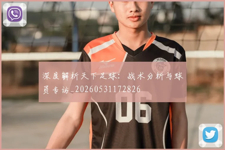 深度解析天下足球：战术分析与球员专访_20260531172826
