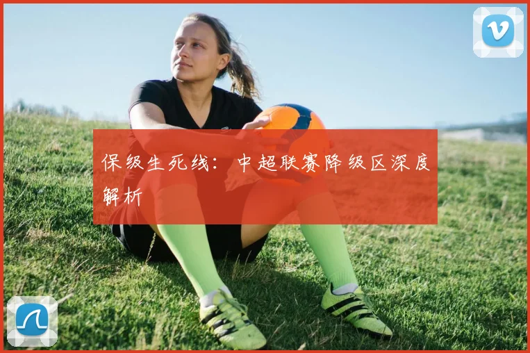 保级生死线：中超联赛降级区深度解析