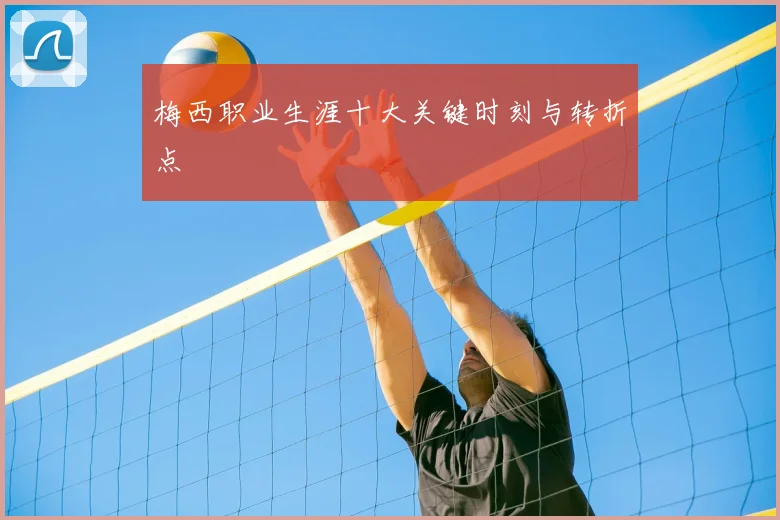 梅西职业生涯十大关键时刻与转折点