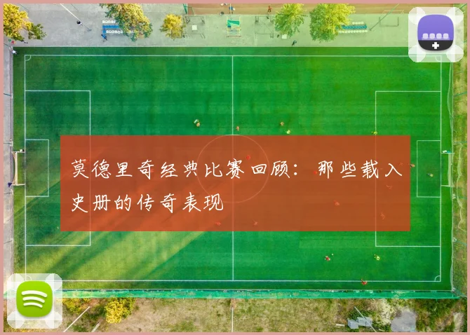 莫德里奇经典比赛回顾：那些载入史册的传奇表现