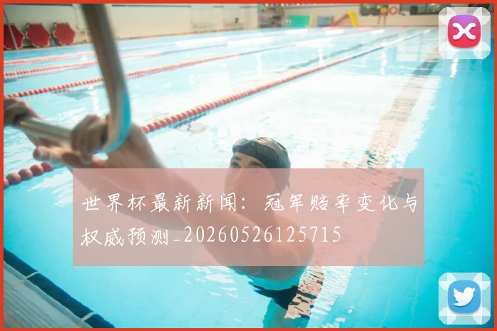 世界杯最新新闻：冠军赔率变化与权威预测_20260526125715