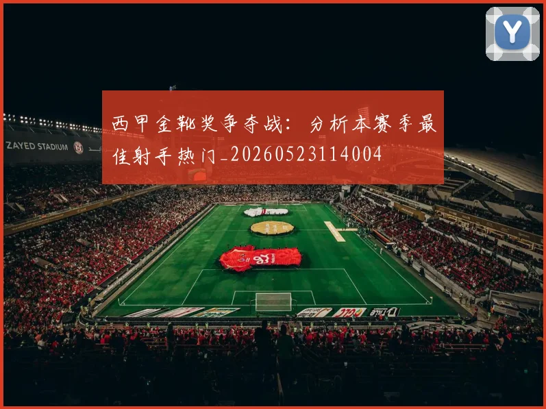 西甲金靴奖争夺战：分析本赛季最佳射手热门_20260523114004