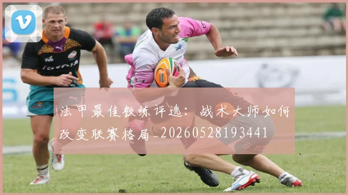 法甲最佳教练评选:战术大师如何改变联赛格局_20260528193441