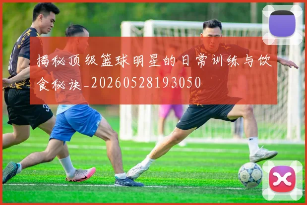 揭秘顶级篮球明星的日常训练与饮食秘诀_20260528193050
