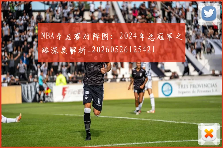 NBA季后赛对阵图:2024年总冠军之路深度解析_20260526125421