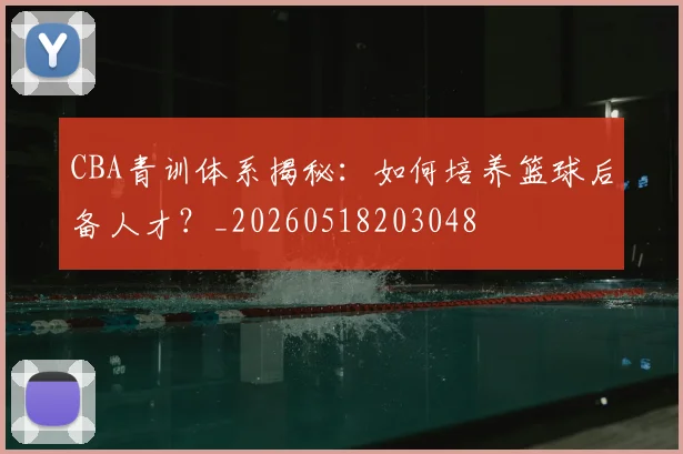 CBA青训体系揭秘:如何培养篮球后备人才?_20260518203048