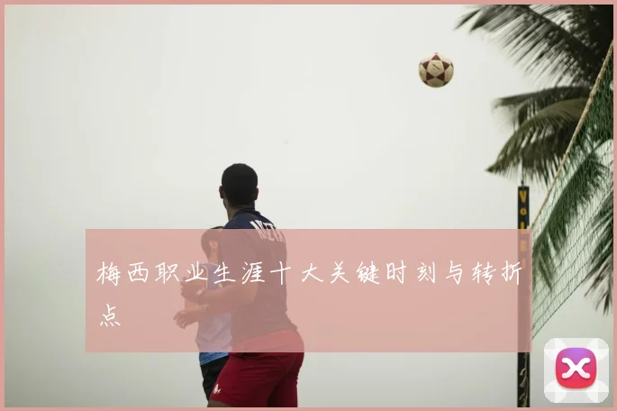 梅西职业生涯十大关键时刻与转折点
