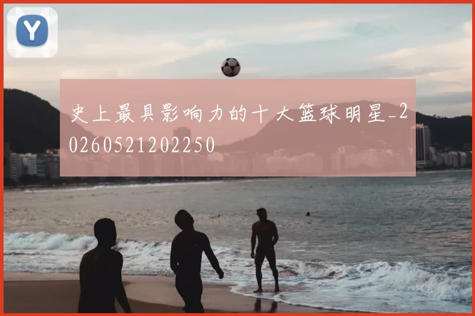 史上最具影响力的十大篮球明星_20260521202250